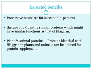 Expected benefits Preventive measures for susceptible  persons therapeutic -Identify similar proteins which might have similar functions as that of filaggrin. Plant & Animal proteins – Proteins identical with filaggrin in plants and animals can be utilized for protein supplements  