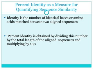 Percent Identity as a Measure for Quantifying Sequence Similarity Identity is the number of identical bases or amino acids matched between two aligned sequences Percent identity is obtained by dividing this number by the total length of the aligned  sequences and multiplying by 100 