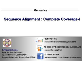 S.Prasanth Kumar, Bioinformatician Genomics Sequence Alignment : Complete Coverage-I S.Prasanth Kumar   Dept. of Bioinformatics  Applied Botany Centre (ABC)  Gujarat University, Ahmedabad, INDIA www.facebook.com/Prasanth Sivakumar FOLLOW ME ON  ACCESS MY RESOURCES IN SLIDESHARE prasanthperceptron CONTACT ME [email_address] 