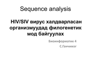 Sequence analysis
HIV/SIV вирус халдварласан
организмуудад филогенетик
мод байгуулах
Биоинформатик 4
С.Ганчимэг
 