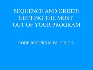 SEQUENCE AND ORDER: GETTING THE MOST  OUT OF YOUR PROGRAM ROBB ROGERS M.Ed., C.S.C.S. 