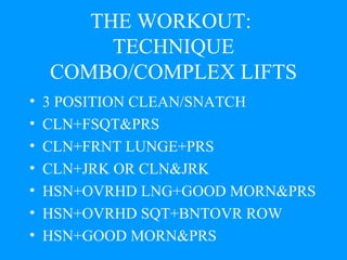 THE WORKOUT:  TECHNIQUE COMBO/COMPLEX LIFTS 3 POSITION CLEAN/SNATCH CLN+FSQT&PRS CLN+FRNT LUNGE+PRS CLN+JRK OR CLN&JRK HSN+OVRHD LNG+GOOD MORN&PRS HSN+OVRHD SQT+BNTOVR ROW HSN+GOOD MORN&PRS 