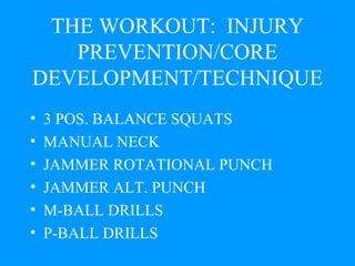THE WORKOUT:  INJURY PREVENTION/CORE DEVELOPMENT/TECHNIQUE 3 POS. BALANCE SQUATS MANUAL NECK JAMMER ROTATIONAL PUNCH JAMMER ALT. PUNCH M-BALL DRILLS P-BALL DRILLS 