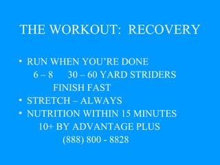 THE WORKOUT:  RECOVERY RUN WHEN YOU’RE DONE  6 – 8  30 – 60 YARD STRIDERS FINISH FAST STRETCH – ALWAYS  NUTRITION WITHIN 15 MINUTES  10+ BY ADVANTAGE PLUS  (888) 800 - 8828 