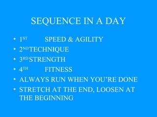 SEQUENCE IN A DAY 1 ST SPEED & AGILITY  2 ND TECHNIQUE  3 RD STRENGTH 4 TH FITNESS ALWAYS RUN WHEN YOU’RE DONE STRETCH AT THE END, LOOSEN AT THE BEGINNING 