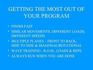 GETTING THE MOST OUT OF YOUR PROGRAM FINISH FAST SIMILAR MOVEMENTS, DIFFERENT LOADS, DIFFERENT SPEEDS MULTIPLE PLANES – FRONT TO BACK, SIDE TO SIDE & DIAGONAL/ROTATIONAL WAVE TRAINING - R.O.M., LOADS & REPS ALWAYS RUN WHEN YOU ARE DONE 