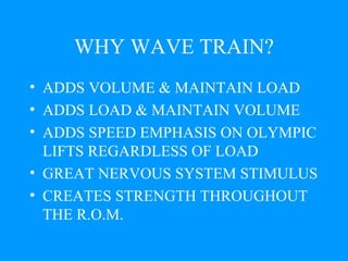 WHY WAVE TRAIN? ADDS VOLUME & MAINTAIN LOAD ADDS LOAD & MAINTAIN VOLUME ADDS SPEED EMPHASIS ON OLYMPIC LIFTS REGARDLESS OF LOAD GREAT NERVOUS SYSTEM STIMULUS CREATES STRENGTH THROUGHOUT THE R.O.M. 