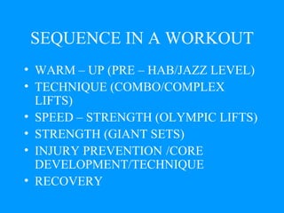 SEQUENCE IN A WORKOUT WARM – UP (PRE – HAB/JAZZ LEVEL) TECHNIQUE (COMBO/COMPLEX  LIFTS) SPEED – STRENGTH (OLYMPIC LIFTS) STRENGTH (GIANT SETS) INJURY PREVENTION  /CORE  DEVELOPMENT/TECHNIQUE RECOVERY 