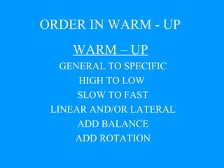 ORDER IN WARM - UP WARM – UP   GENERAL TO SPECIFIC HIGH TO LOW  SLOW TO FAST LINEAR AND/OR LATERAL ADD BALANCE ADD ROTATION 
