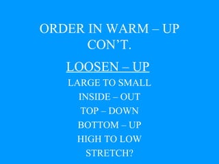 ORDER IN WARM – UP CON’T. LOOSEN – UP   LARGE TO SMALL INSIDE – OUT TOP – DOWN BOTTOM – UP HIGH TO LOW STRETCH? 
