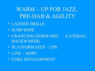 WARM – UP FOR JAZZ,  PRE-HAB & AGILITY LADDER DRILLS JUMP ROPE CRAWLING (FORWARD  /LATERAL/BACKWARDS) PLATFORM STEP – UPS LINE – HOPS CORE DEVELOPMENT 
