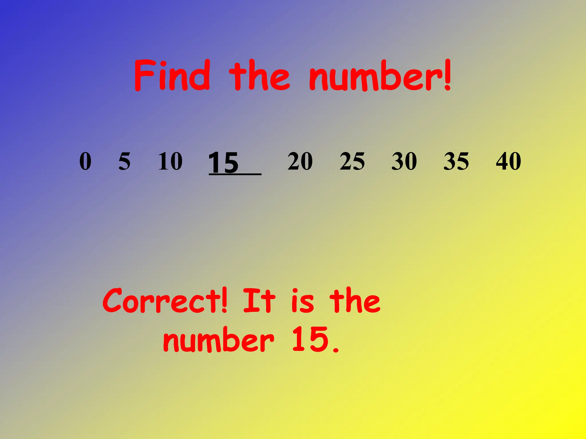 Find the number!
Correct! It is the
number 15.
0 5 10 ____ 20 25 30 35 40
15
 