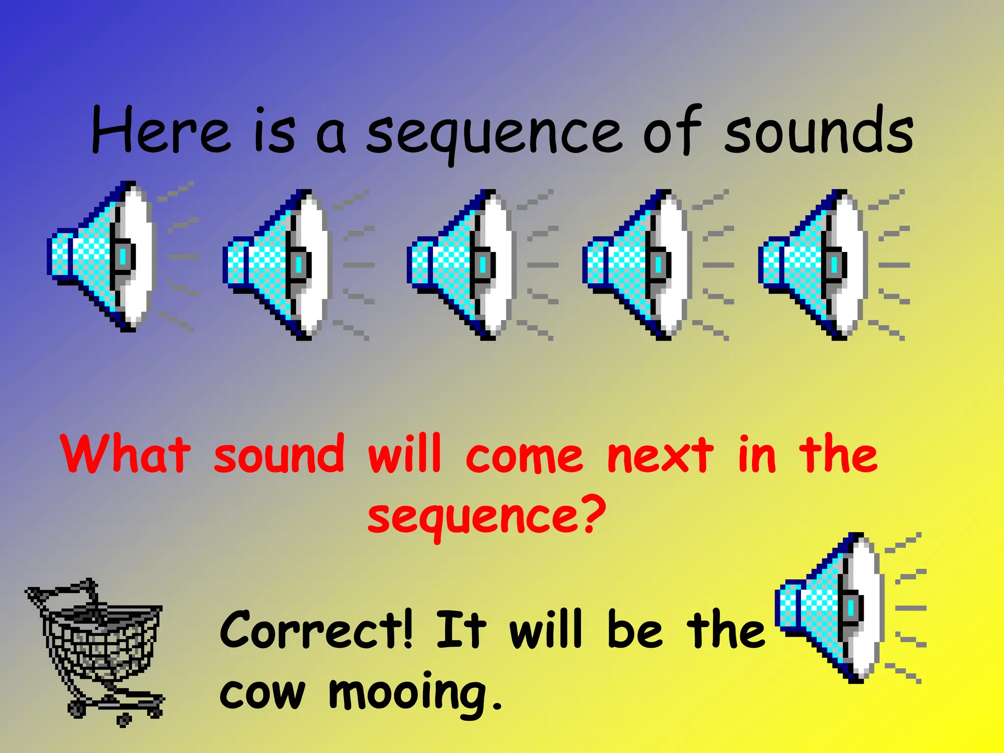 Here is a sequence of sounds
What sound will come next in the
sequence?
Correct! It will be the
cow mooing.
 