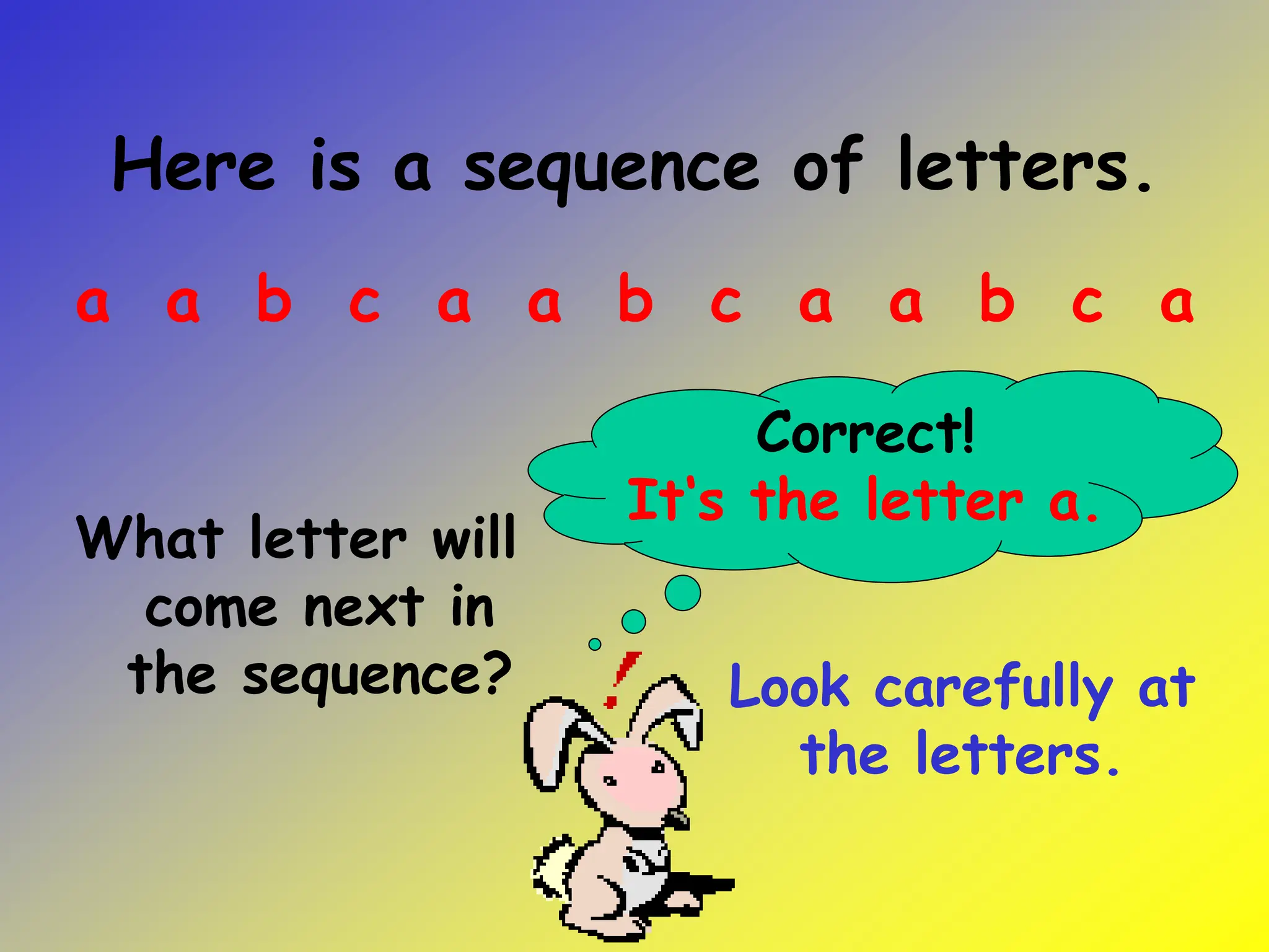 Here is a sequence of letters.
What letter will
come next in
the sequence? Look carefully at
the letters.
a a b c a a b c a a b c a
Correct!
It‘s the letter a.
 