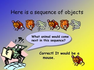 Here is a sequence of objects
Correct! It would be a
mouse.
What animal would come
next in this sequence?
 