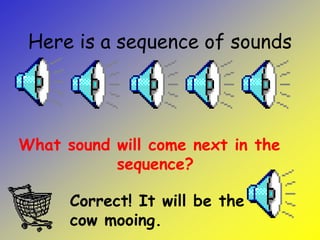 Here is a sequence of sounds
What sound will come next in the
sequence?
Correct! It will be the
cow mooing.
 