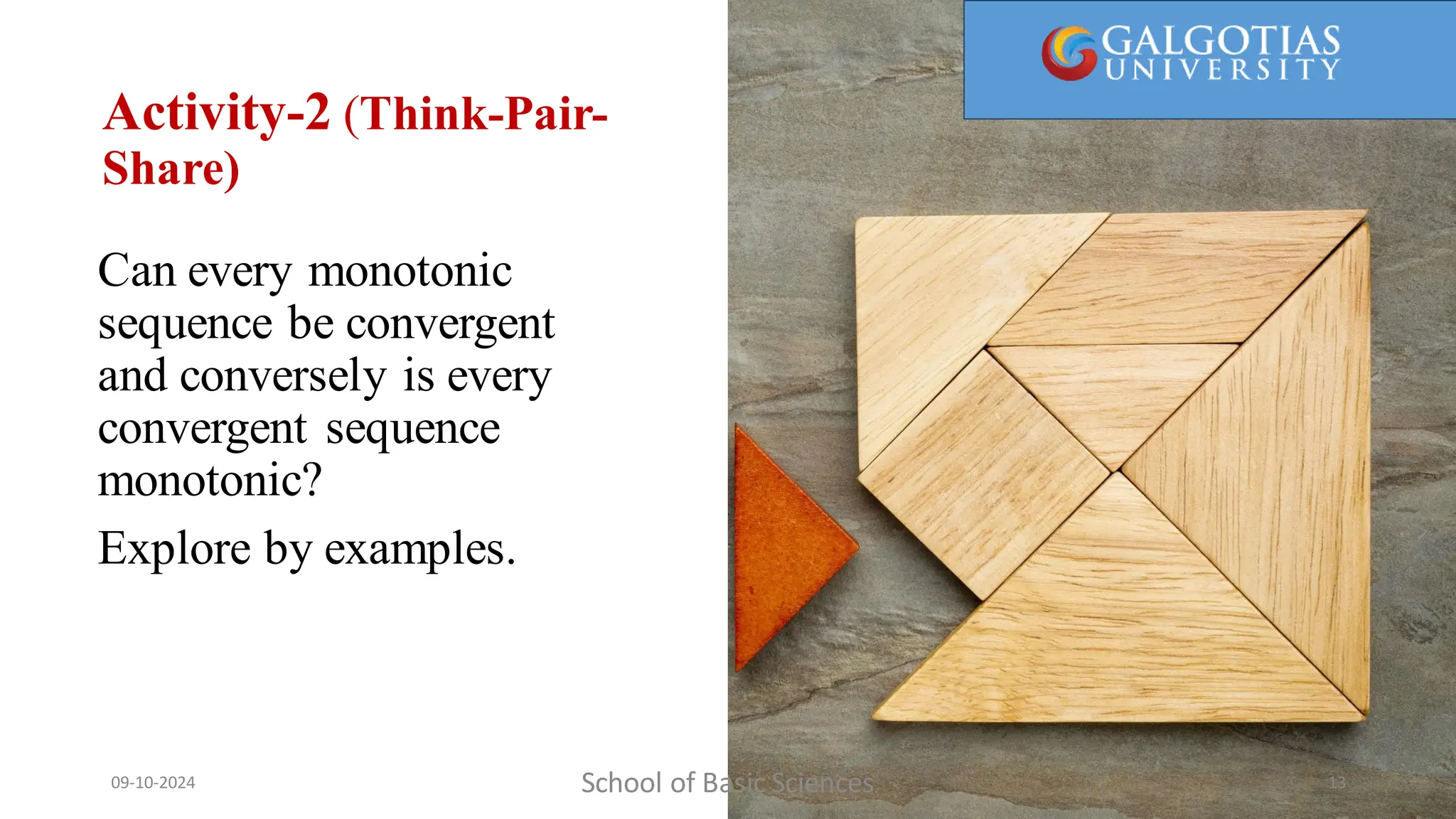 Activity-2 (Think-Pair-
Share)
Can every monotonic
sequence be convergent
and conversely is every
convergent sequence
monotonic?
Explore by examples.
School of Basic Sciences
09-10-2024 13
 