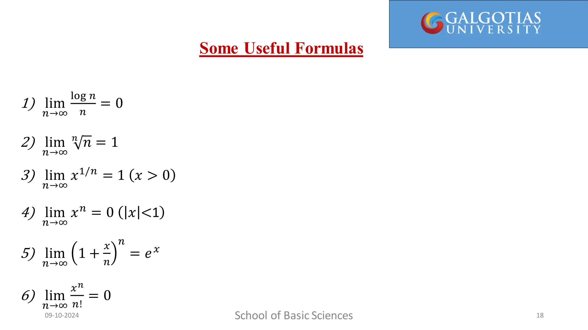 School of Basic Sciences
09-10-2024 18
1) lim
𝑛→∞
log 𝑛
𝑛
= 0
2) lim
𝑛→∞
𝑛
𝑛 = 1
3) lim
𝑛→∞
𝑥1/𝑛
= 1 𝑥 > 0
4) lim
𝑛→∞
𝑥𝑛
= 0 𝑥 <1
5) lim
𝑛→∞
1 +
𝑥
𝑛
𝑛
= 𝑒𝑥
6) lim
𝑛→∞
𝑥𝑛
𝑛!
= 0
Some Useful Formulas
 