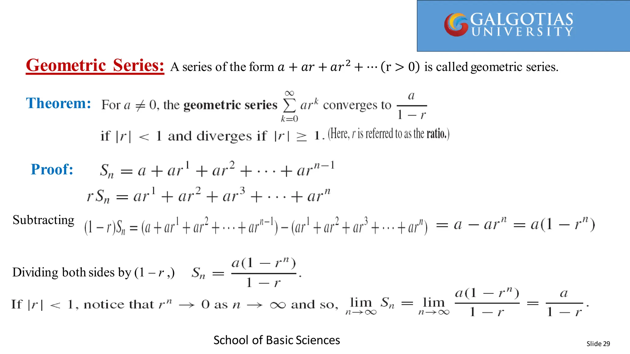 Slide 29
Dividing both sides by (1 – r ,)
School of Basic Sciences
Geometric Series: A series of the form 𝑎 + 𝑎𝑟 + 𝑎𝑟2
+ ⋯ r > 0 is called geometric series.
Theorem:
Proof:
Subtracting
 
