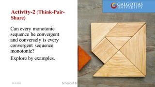 Activity-2 (Think-Pair-
Share)
Can every monotonic
sequence be convergent
and conversely is every
convergent sequence
monotonic?
Explore by examples.
School of Basic Sciences
09-10-2024 13
 