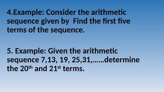 4.Example: Consider the arithmetic
sequence given by Find the first five
terms of the sequence.
5. Example: Given the arithmetic
sequence 7,13, 19, 25,31,……determine
the 20th
and 21st
terms.
 