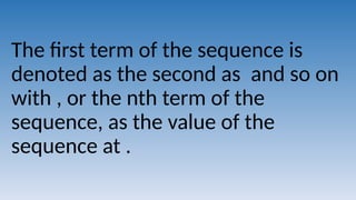 The first term of the sequence is
denoted as the second as and so on
with , or the nth term of the
sequence, as the value of the
sequence at .
 