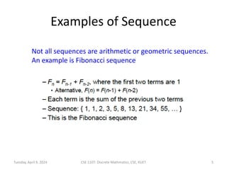 Examples of Sequence
Not all sequences are arithmetic or geometric sequences.
An example is Fibonacci sequence
Tuesday, April 9, 2024 CSE 1107: Discrete Mathmatics, CSE, KUET 5
 