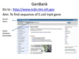 GenBank
Go to : http://www.ncbi.nlm.nih.gov
Aim: To find sequence of E.coli trpA gene
Search
Name

Select
database
Nucleotide

 