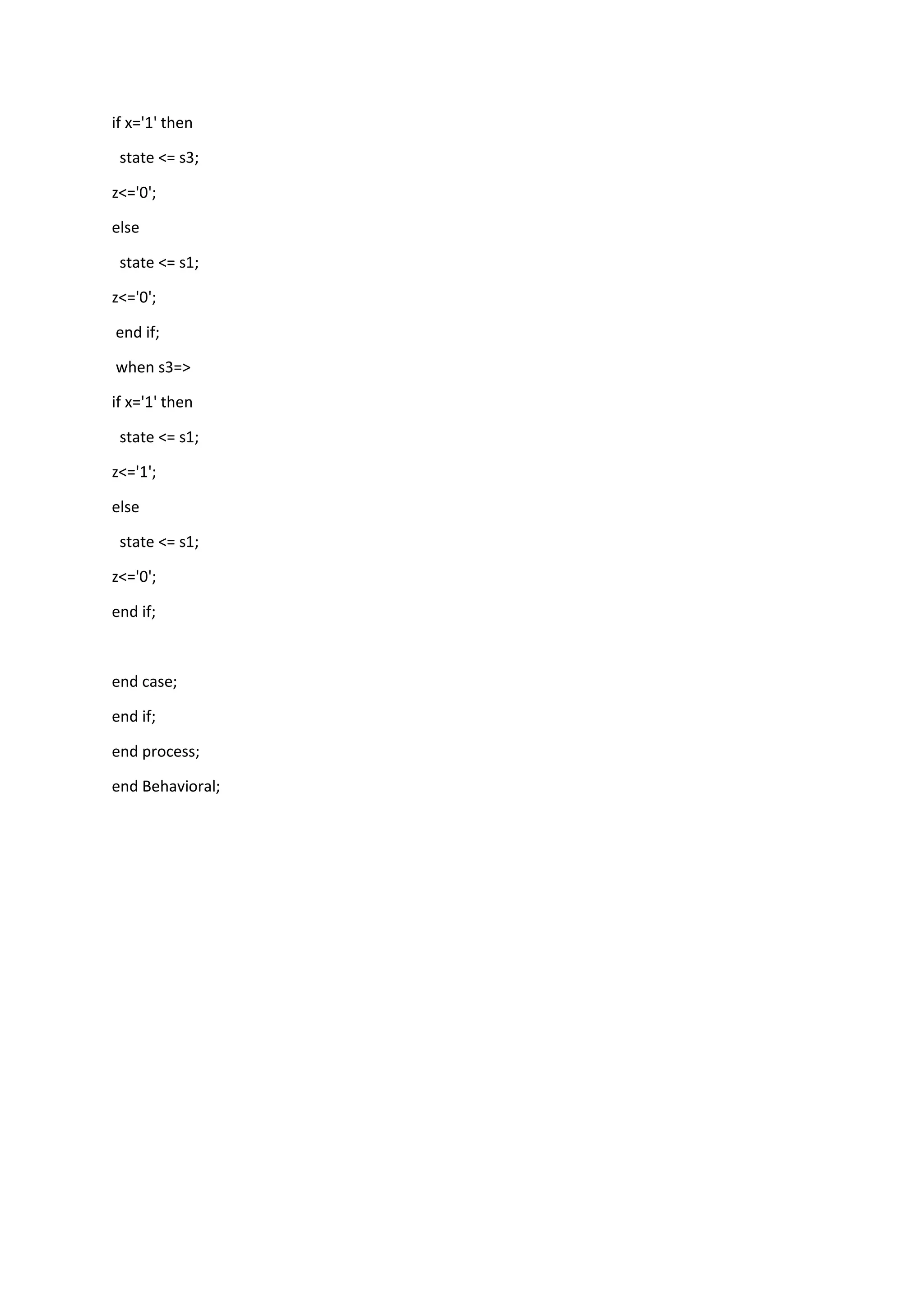 if x='1' then
state <= s3;
z<='0';
else
state <= s1;
z<='0';
end if;
when s3=>
if x='1' then
state <= s1;
z<='1';
else
state <= s1;
z<='0';
end if;
end case;
end if;
end process;
end Behavioral;
 