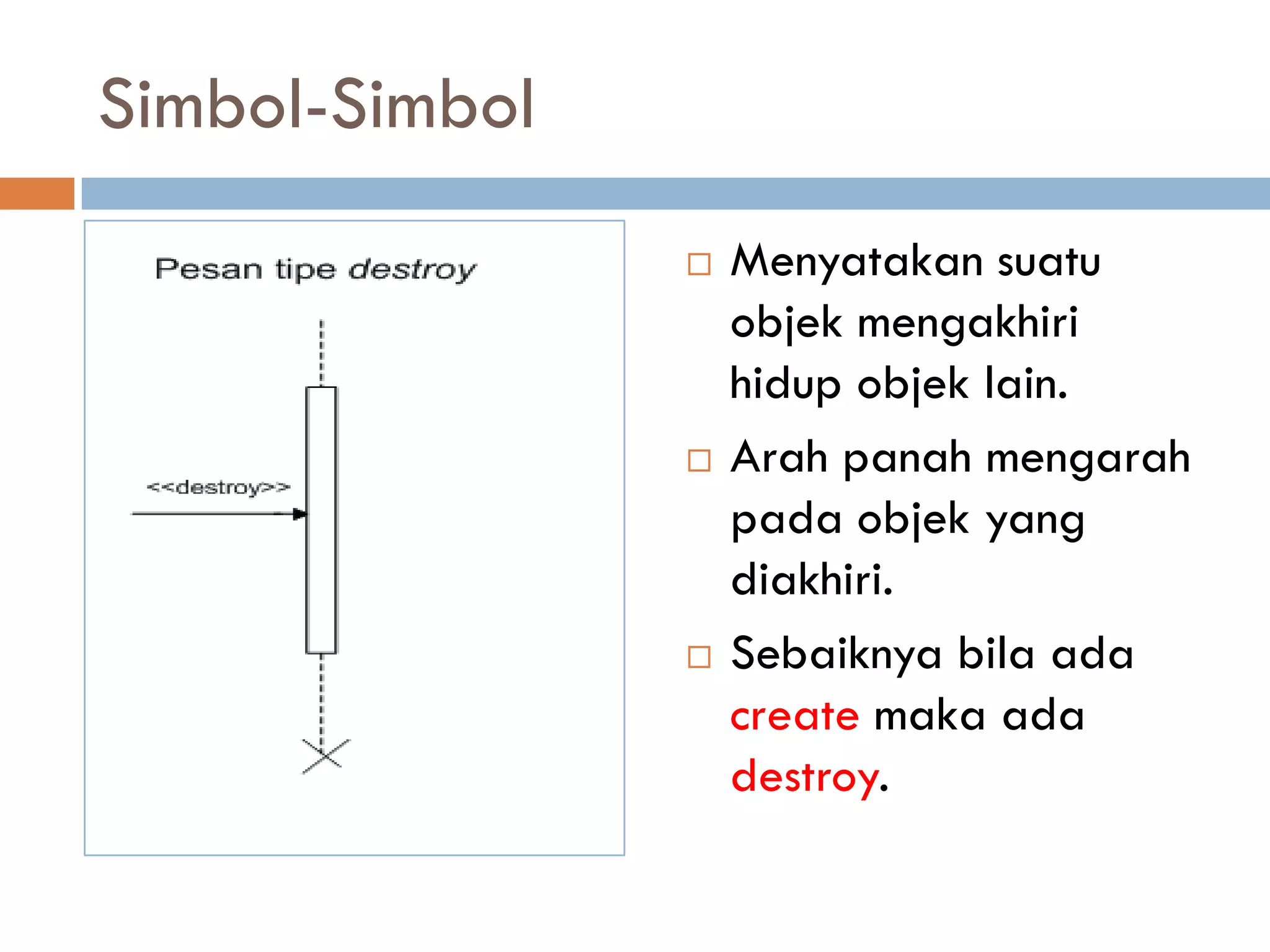 Simbol-Simbol
 Menyatakan suatu
objek mengakhiri
hidup objek lain.
 Arah panah mengarah
pada objek yang
diakhiri.
 Sebaiknya bila ada
create maka ada
destroy.
 