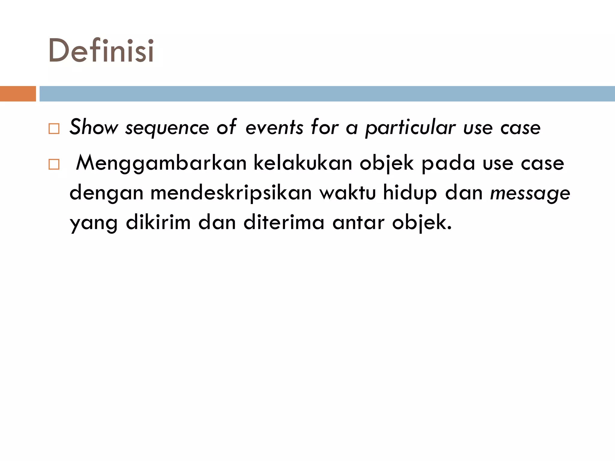 Definisi
 Show sequence of events for a particular use case
 Menggambarkan kelakukan objek pada use case
dengan mendeskripsikan waktu hidup dan message
yang dikirim dan diterima antar objek.
 