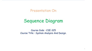 Presentation On
Sequence Diagram
Course Code : CSE-325
Course Title : System Analysis And Design.
1
 