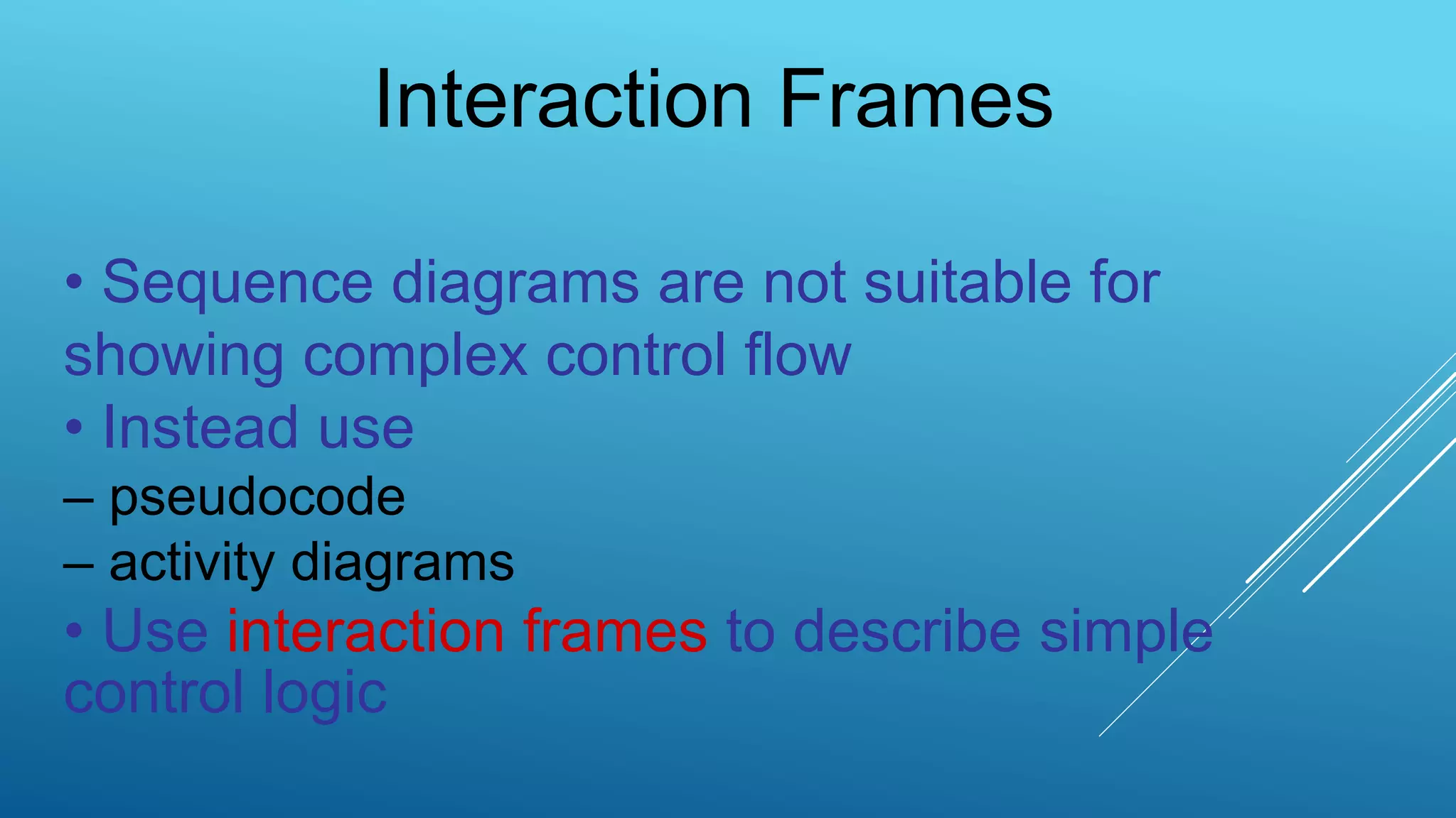 Interaction Frames
• Sequence diagrams are not suitable for
showing complex control flow
• Instead use
– pseudocode
– activity diagrams
• Use interaction frames to describe simple
control logic
 