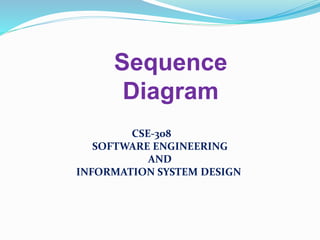Sequence
Diagram
CSE-308
SOFTWARE ENGINEERING
AND
INFORMATION SYSTEM DESIGN
 