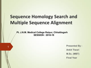 Sequence Homology Search and
Multiple Sequence Alignment
Presented By :
Ankit Tiwari
M.Sc. (MBT)
Final Year
Pt. J.N.M. Medical College Raipur, Chhattisgarh
SESSION : 2018-19
1
 