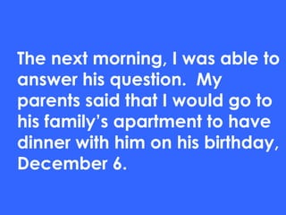 The next morning, I was able to
answer his question. My
parents said that I would go to
his family’s apartment to have
dinner with him on his birthday,
December 6.
 
