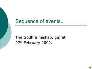 Sequence of events.. The Godhra mishap, gujrat 27 th  February 2002. 