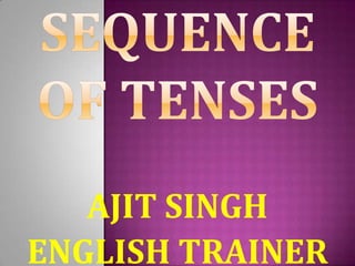 SEQUENCE OF TENSES AJIT SINGH ENGLISH TRAINER 