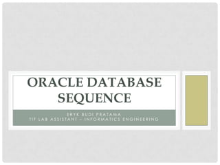 E R Y K B U D I P R A T A M A
T I F L A B A S S I S T A N T – I N F O R M A T I C S E N G I N E E R I N G
ORACLE DATABASE
SEQUENCE
 