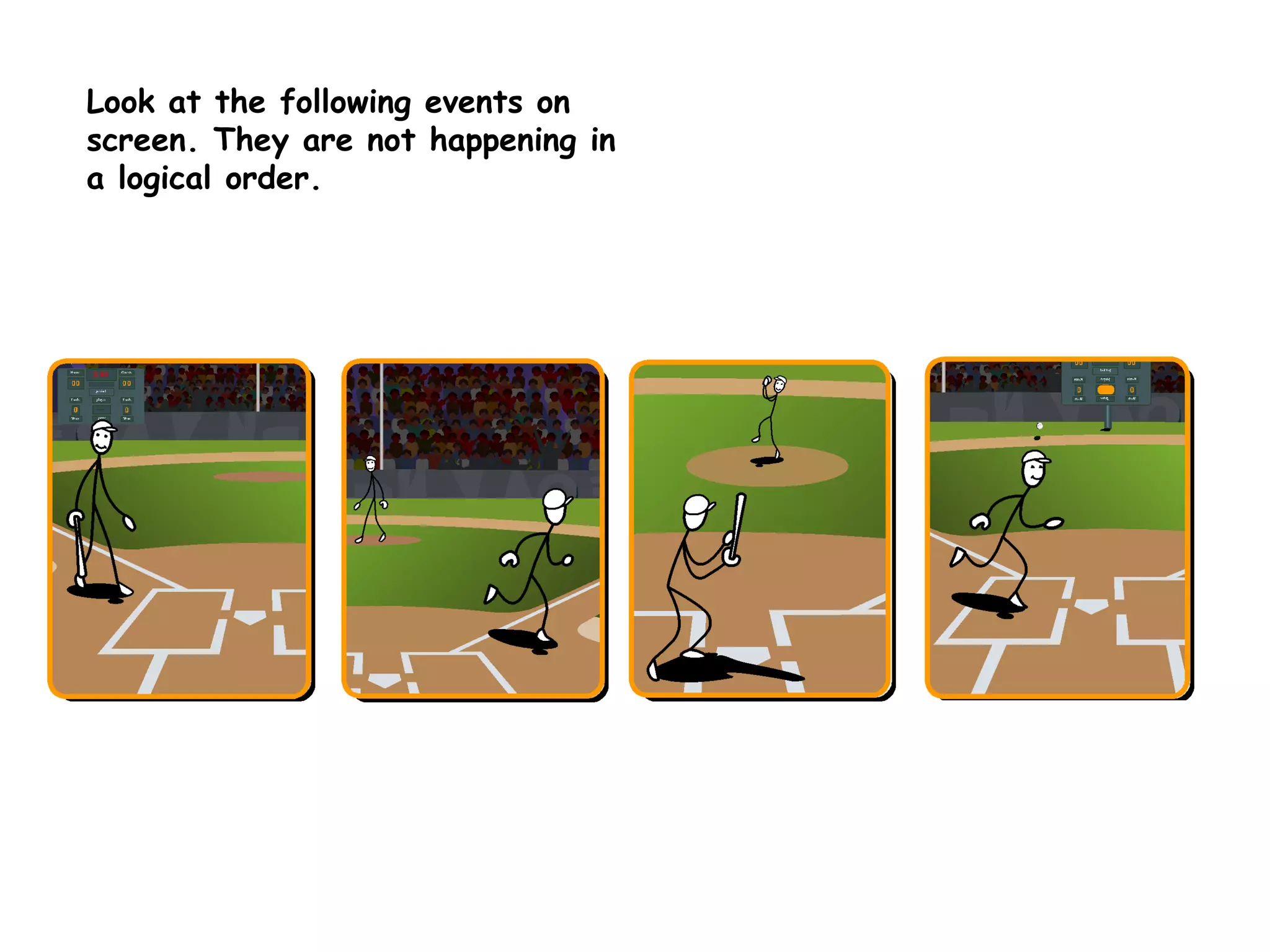 Look at the following events on screen. They are not happening in a logical order. 