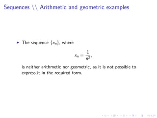 Sequences  Arithmetic and geometric examples
The sequence {xn}, where
xn =
1
n2
,
is neither arithmetic nor geometric, as it is not possible to
express it in the required form.
 