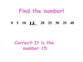 Find the number!
Correct! It is the
number 15.
0 5 10 ____ 20 25 30 35 4015