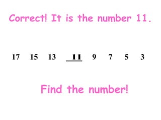 Find the number!
Correct! It is the number 11.
17 15 13 ____ 9 7 5 311