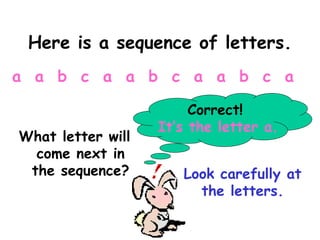Here is a sequence of letters.
What letter will
come next in
the sequence? Look carefully at
the letters.
a a b c a a b c a a b c a
Correct!
It‘s the letter a.