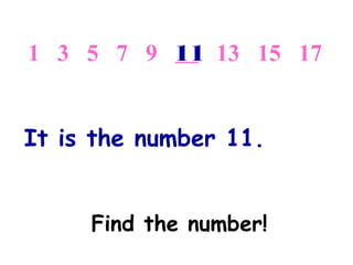 Find the number!
1 3 5 7 9 13 15 17
It is the number 11.
11