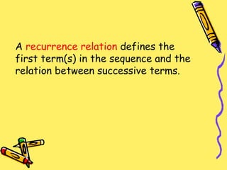 A  recurrence relation  defines the first term(s) in the sequence and the relation between successive terms. 
