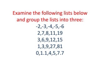 Examine the following lists below
  and group the lists into three:
          -2,-3,-4,-5,-6
           2,7,8,11,19
           3,6,9,12,15
           1,3,9,27,81
          0,1.1,4,5,7.7
 