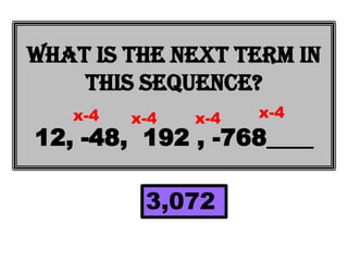 What is the next term in
    this sequence?
   x-4   x-4   x-4   x-4
12, -48, 192 , -768____

          3,072
 