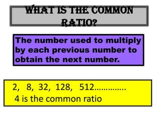 What is the common
        ratio?
The number used to multiply
by each previous number to
obtain the next number.


2, 8, 32, 128, 512…………..
4 is the common ratio
 