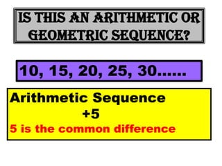 Is this an arithmetic or
   geometric sequence?

 10, 15, 20, 25, 30……
Arithmetic Sequence
         +5
5 is the common difference
 